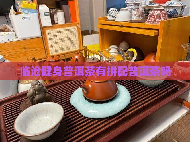 临沧健身普洱茶有拼配茶吗