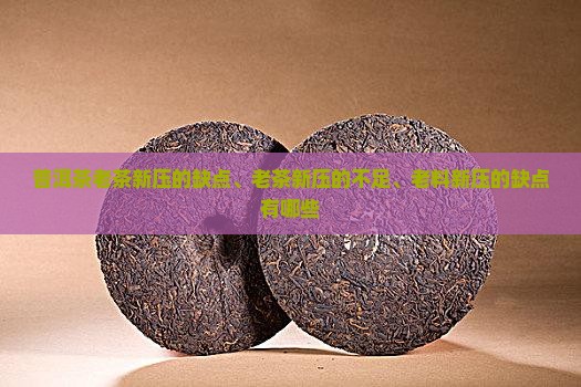 普洱茶老茶新压的缺点