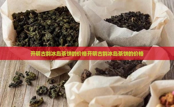 开明古韵冰岛茶饼的价格