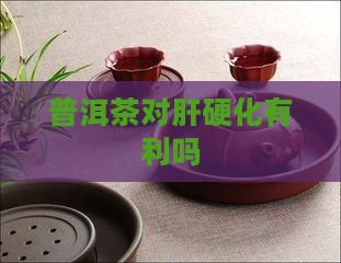 普洱茶对肝硬化有利吗