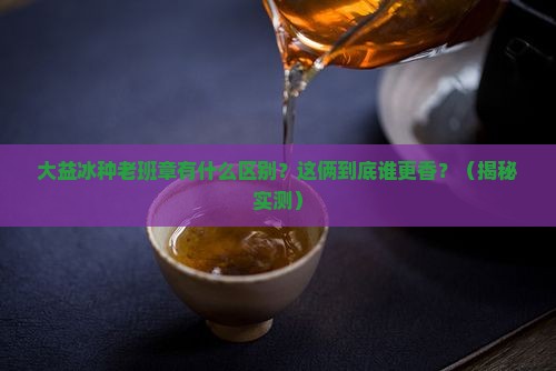 大益冰种老班章有什么区别