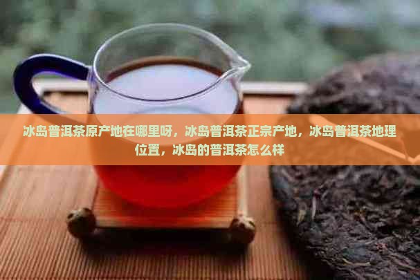 冰岛普洱茶原产地在哪里呀