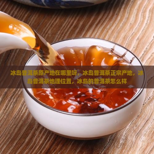 冰岛普洱茶原产地在哪里呀
