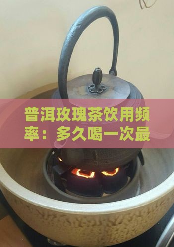 玫瑰普洱茶多长时间喝一次