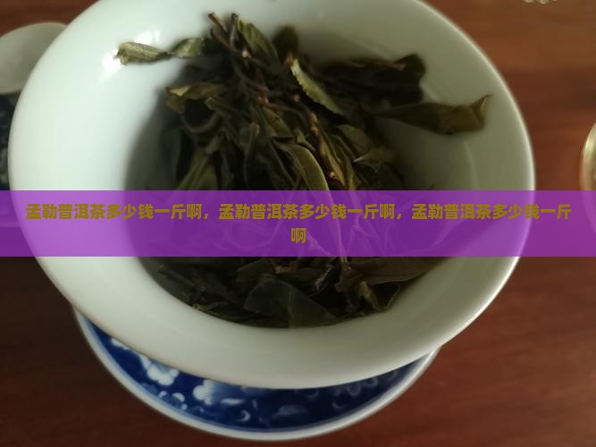 孟勒普洱茶多少钱一斤