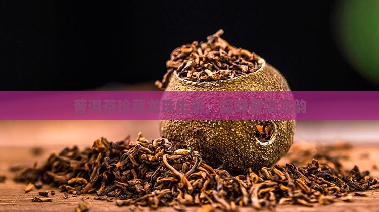 普洱茶珍藏龙珠生茶 普洱茶珍藏龙珠生茶