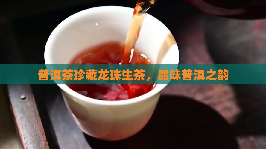 普洱茶珍藏龙珠生茶 普洱茶珍藏龙珠生茶