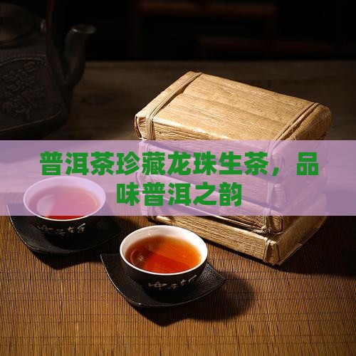 普洱茶珍藏龙珠生茶 普洱茶珍藏龙珠生茶