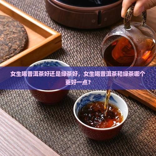 女生喝普洱茶好还是绿茶好