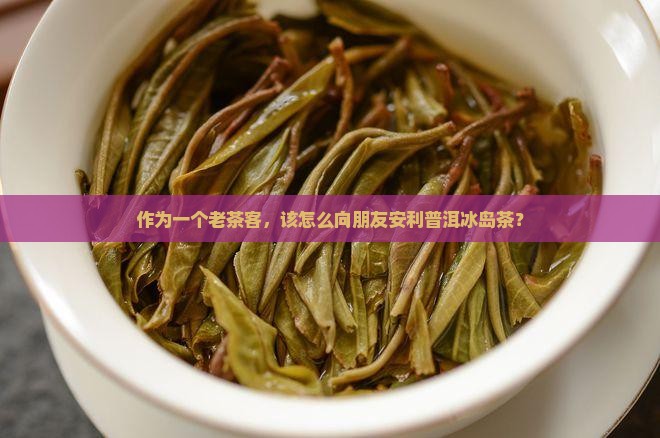 怎么介绍普洱冰岛茶