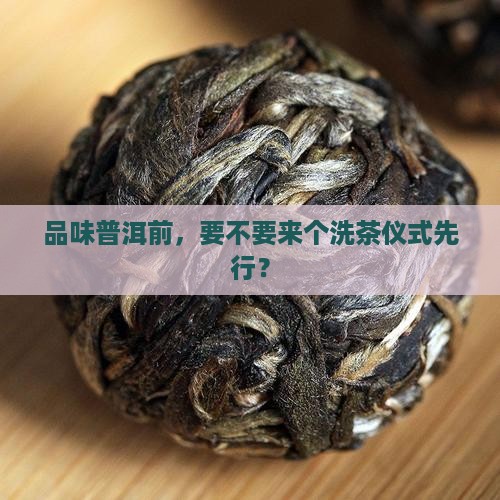 普洱茶喝时用洗茶吗