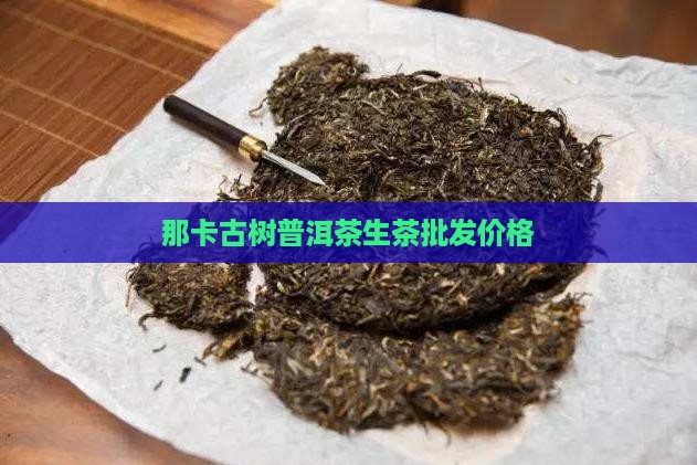 那卡普洱茶生茶价格