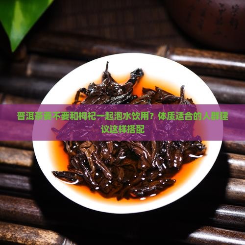 普洱茶要不要放枸杞泡水