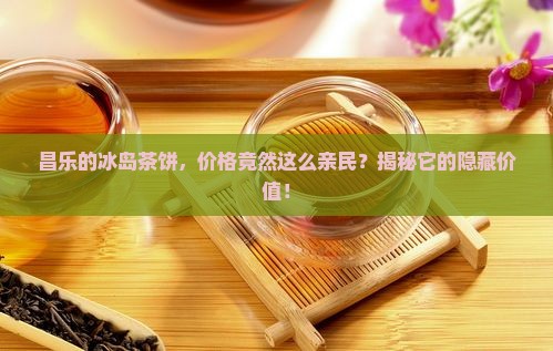 昌乐冰岛茶饼价格表