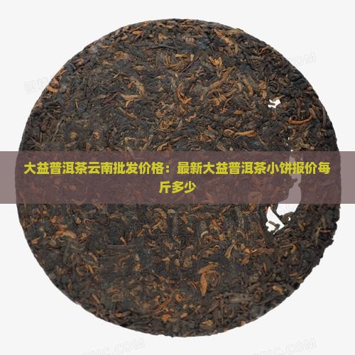 大益普洱茶小饼多少钱一斤