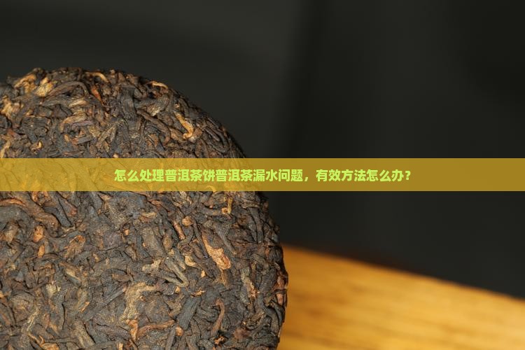 普洱茶饼漏水怎么处理 普洱茶饼漏水怎么处理