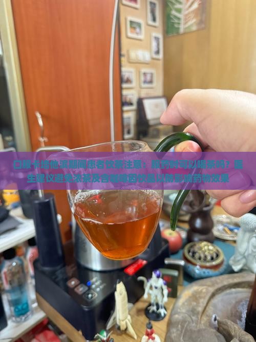 口服卡培他滨能喝茶吗 口服卡培他滨能喝茶吗