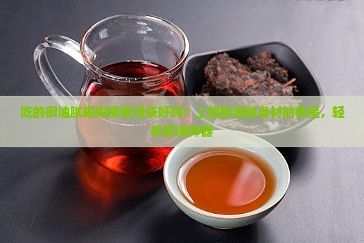 吃的很油腻喝柑橘普洱茶好吗