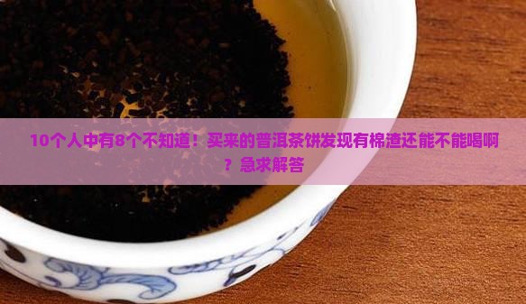 普洱茶饼有棉渣能喝吗百度百科