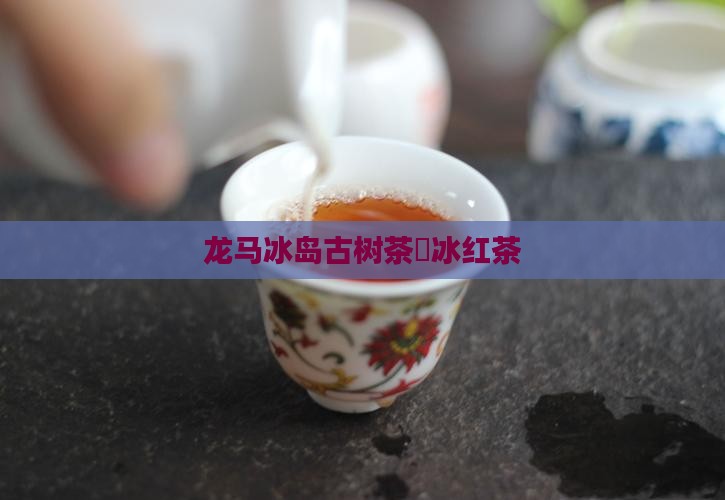 龙马冰岛古树茶