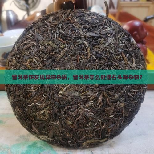 普洱茶饼有石头等杂物怎么办