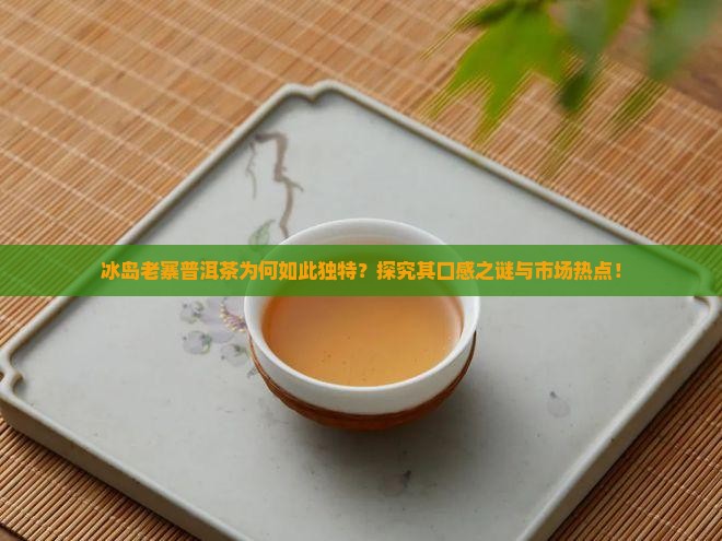 冰岛老寨的茶口感怎么样 冰岛老寨的茶口感怎么样