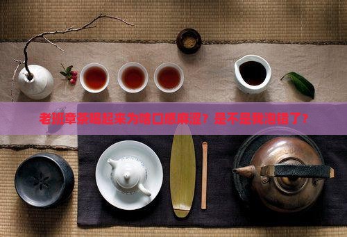 老班章喝起来口感麻涩怎么回事