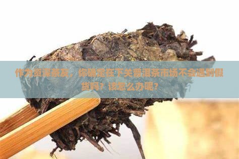 下关普洱茶有假的吗