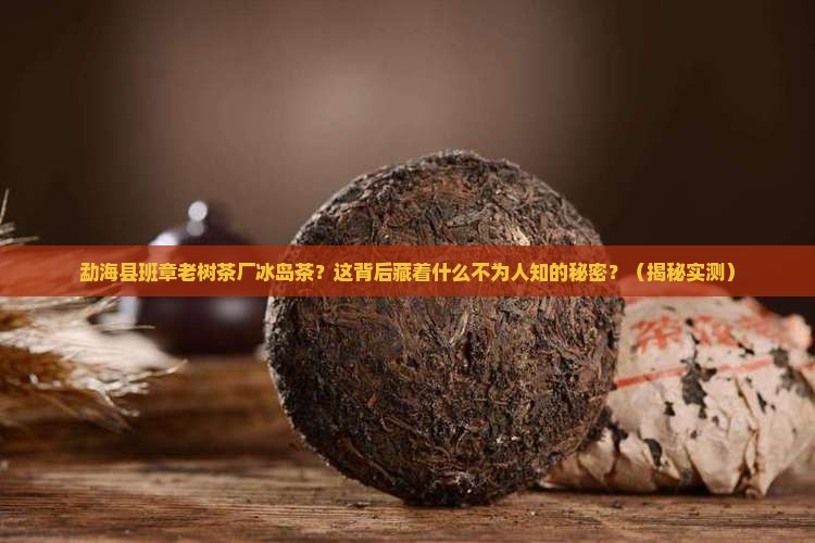 勐海县班章老树茶厂冰岛茶