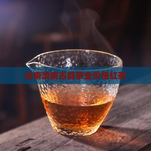 云南滇南古韵茶业价格红茶
