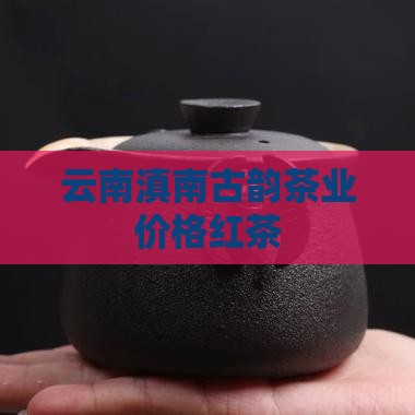 云南滇南古韵茶业价格红茶