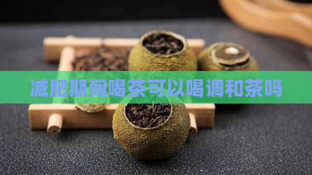 减肥期可以喝调和茶吗 减肥期可以喝调和茶吗