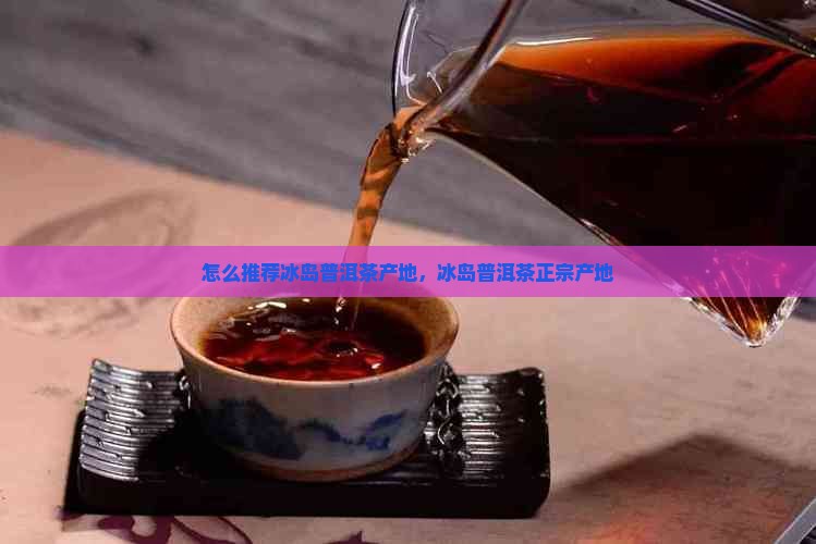 怎么推荐冰岛普洱茶产地