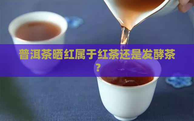 普洱茶晒红属于全发酵还是半发酵