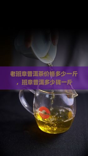 老班章07的茶多少钱一斤