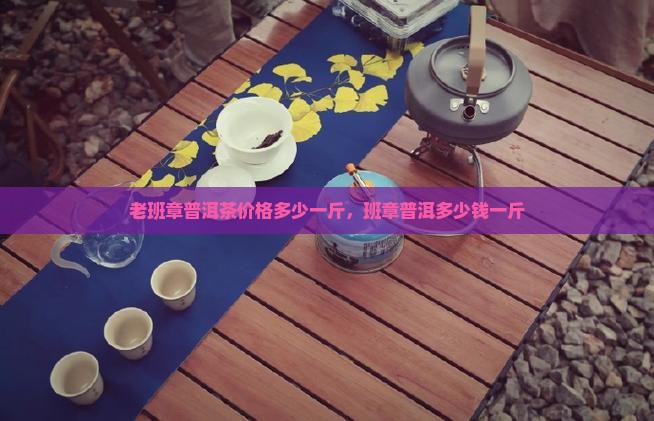老班章07的茶多少钱一斤