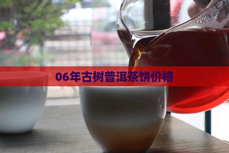 06年古树普洱茶饼价格