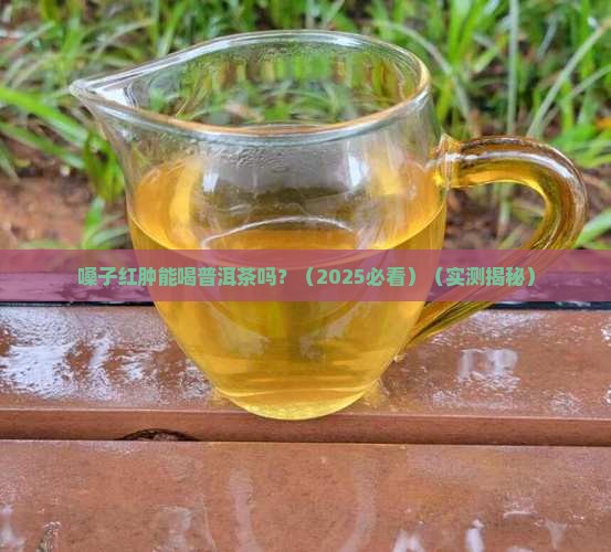 嗓子红肿能喝普洱茶吗