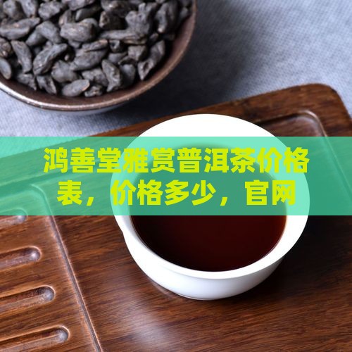 鸿善堂雅赏普洱茶价格
