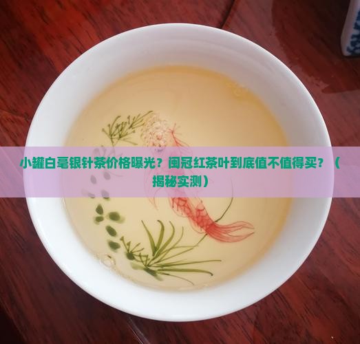 小罐白毫银针茶价格闽冠红茶叶