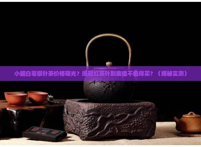 小罐白毫银针茶价格闽冠红茶叶