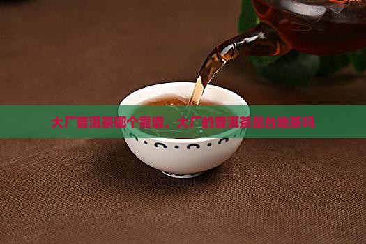 大厂普洱茶哪个靠谱