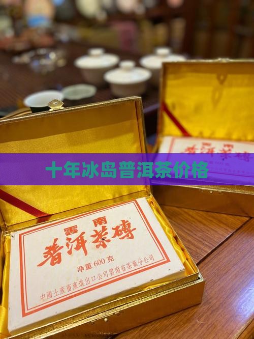 十年冰岛普洱茶价格