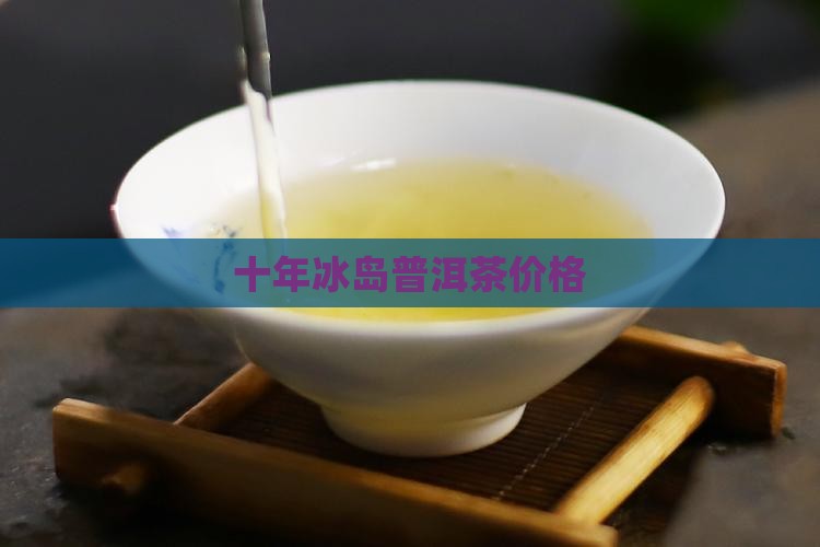 十年冰岛普洱茶价格