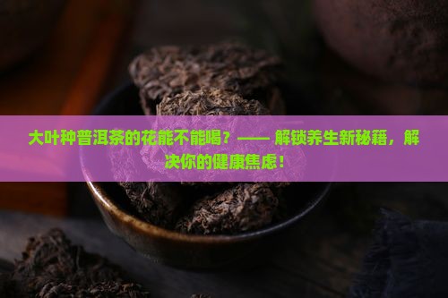 大叶种普洱茶的花能不能喝