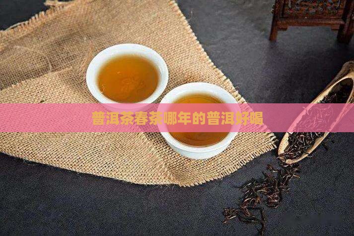普洱茶春茶哪年的好喝