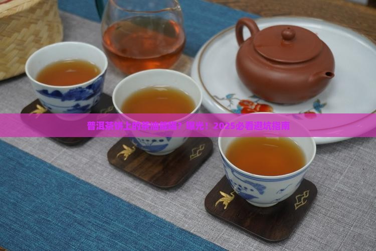 普洱茶饼上的茶油能喝吗 普洱茶饼上的茶油能喝吗