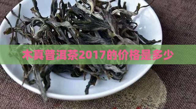 木真普洱茶2017的价格