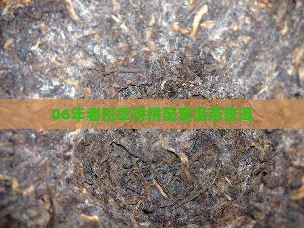 06年老班章饼拼配 06年老班章饼拼配