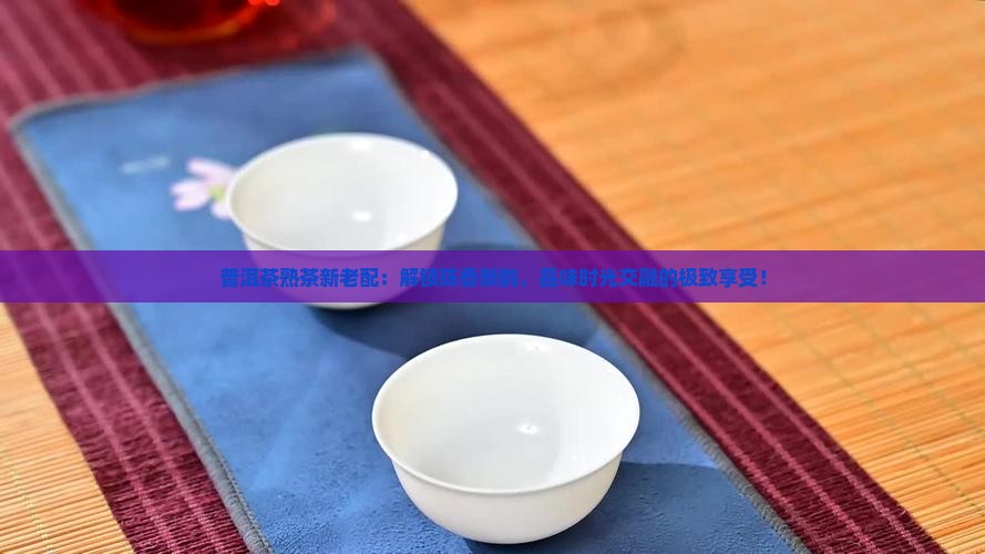 普洱茶熟茶新老配